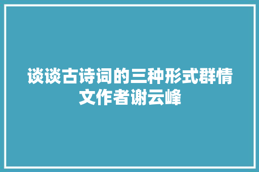 谈谈古诗词的三种形式群情文作者谢云峰
