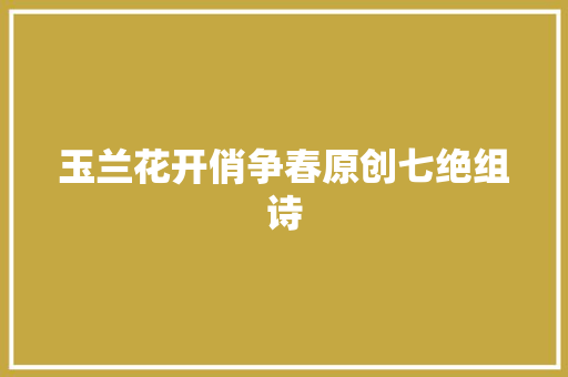 玉兰花开俏争春原创七绝组诗