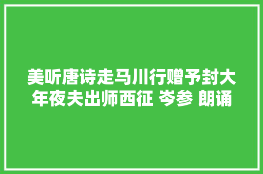美听唐诗走马川行赠予封大年夜夫出师西征 岑参 朗诵夏青