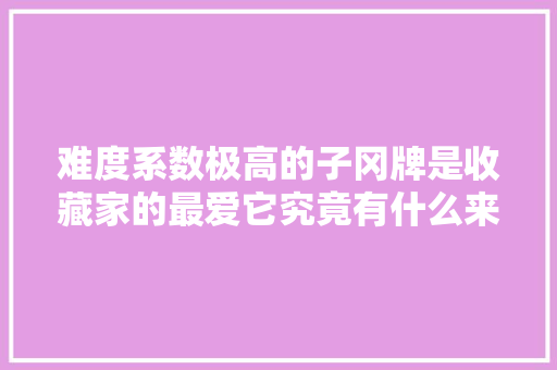 难度系数极高的子冈牌是收藏家的最爱它究竟有什么来历