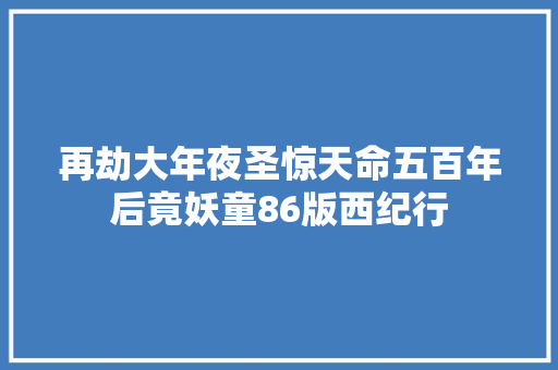 再劫大年夜圣惊天命五百年后竟妖童86版西纪行