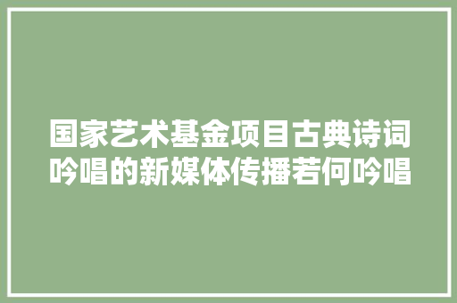 国家艺术基金项目古典诗词吟唱的新媒体传播若何吟唱古典诗词