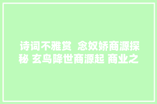  诗词不雅赏  念奴娇商源探秘 玄鸟降世商源起 商业之源永流溢