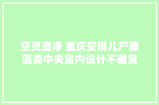 空灵澄净 重庆安琪儿产康医美中央室内设计不雅赏