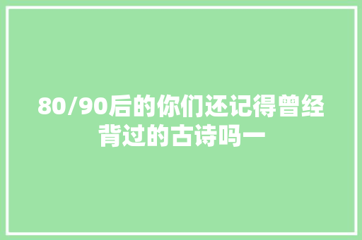 80/90后的你们还记得曾经背过的古诗吗一