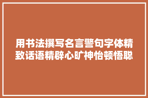 用书法撰写名言警句字体精致话语精辟心旷神怡顿悟聪慧