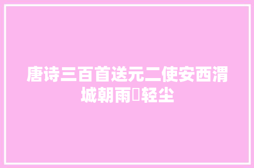 唐诗三百首送元二使安西渭城朝雨浥轻尘