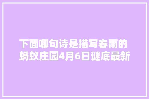 下面哪句诗是描写春雨的 蚂蚁庄园4月6日谜底最新