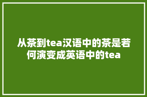 从茶到tea汉语中的茶是若何演变成英语中的tea