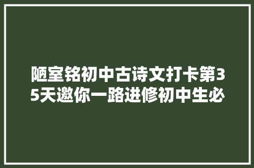 陋室铭初中古诗文打卡第35天邀你一路进修初中生必备古诗词和古文