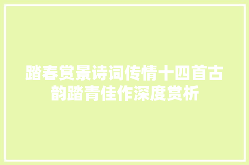 踏春赏景诗词传情十四首古韵踏青佳作深度赏析