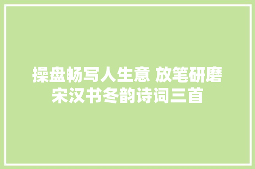 操盘畅写人生意 放笔研磨宋汉书冬韵诗词三首