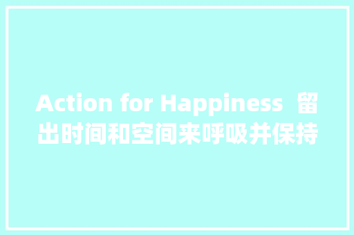 Action for Happiness  留出时间和空间来呼吸并保持沉着