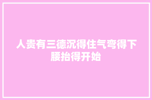 人贵有三德沉得住气弯得下腰抬得开始