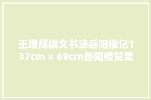 王增辉撰文书法岳阳楼记137cm × 69cm岳阳楼背景介绍