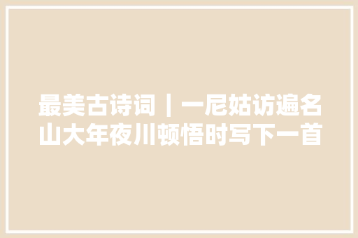 最美古诗词｜一尼姑访遍名山大年夜川顿悟时写下一首诗道尽人生真谛