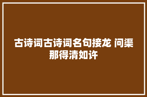 古诗词古诗词名句接龙 问渠那得清如许