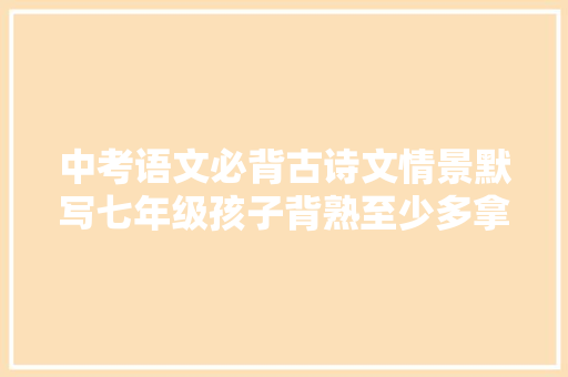 中考语文必背古诗文情景默写七年级孩子背熟至少多拿20分