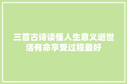 三首古诗读懂人生意义逝世活有命享受过程最好