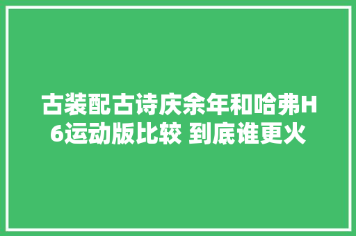 古装配古诗庆余年和哈弗H6运动版比较 到底谁更火