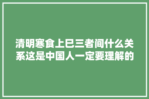 清明寒食上巳三者间什么关系这是中国人一定要理解的传统节日文化