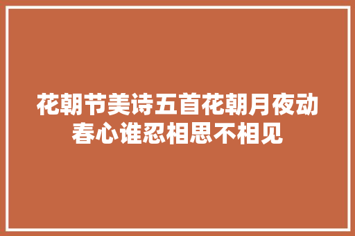 花朝节美诗五首花朝月夜动春心谁忍相思不相见