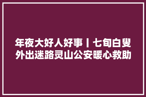 年夜大好人好事丨七旬白叟外出迷路灵山公安暖心救助