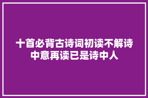 十首必背古诗词初读不解诗中意再读已是诗中人