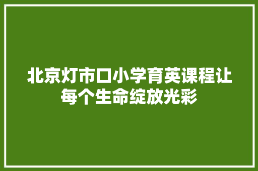 北京灯市口小学育英课程让每个生命绽放光彩