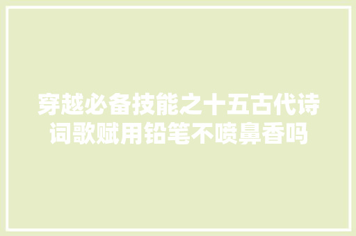 穿越必备技能之十五古代诗词歌赋用铅笔不喷鼻香吗