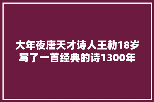 大年夜唐天才诗人王勃18岁写了一首经典的诗1300年来无人能出其右