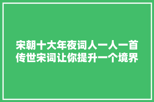 宋朝十大年夜词人一人一首传世宋词让你提升一个境界