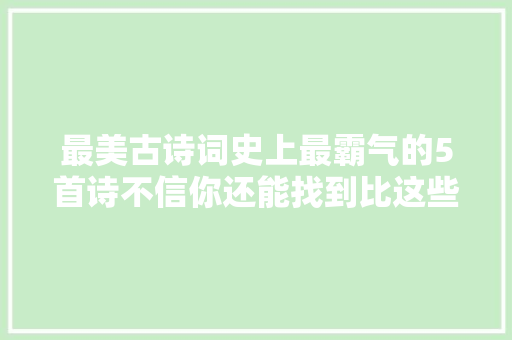 最美古诗词史上最霸气的5首诗不信你还能找到比这些更霸气的诗