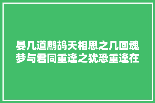 晏几道鹧鸪天相思之几回魂梦与君同重逢之犹恐重逢在梦中