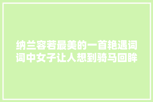 纳兰容若最美的一首艳遇词词中女子让人想到骑马回眸一笑的赵敏
