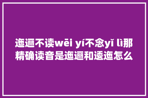 迤逦不读wēi yí不念yǐ lì那精确读音是迤逦和逶迤怎么差异