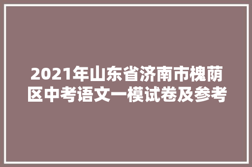 2021年山东省济南市槐荫区中考语文一模试卷及参考谜底