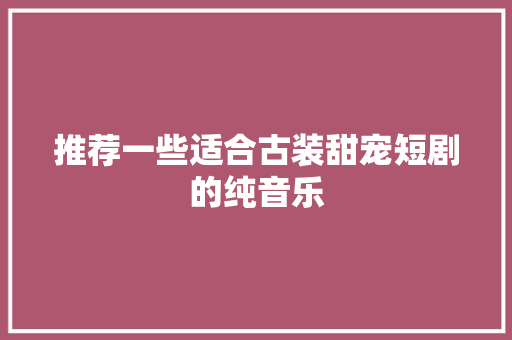 推荐一些适合古装甜宠短剧的纯音乐