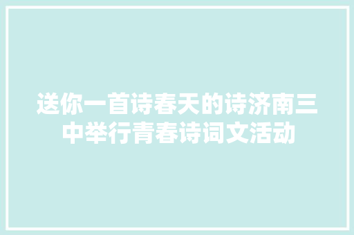 送你一首诗春天的诗济南三中举行青春诗词文活动
