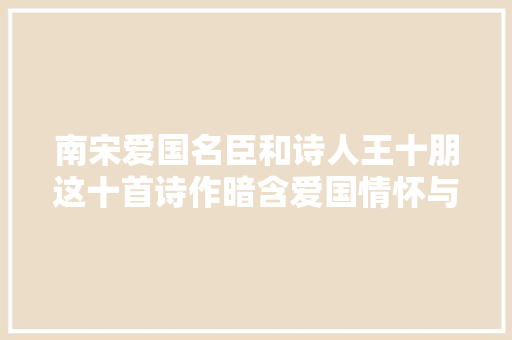 南宋爱国名臣和诗人王十朋这十首诗作暗含爱国情怀与高尚情操