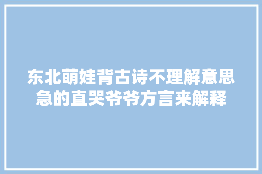 东北萌娃背古诗不理解意思急的直哭爷爷方言来解释