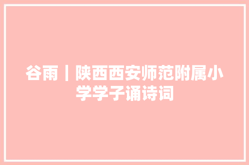 谷雨｜陕西西安师范附属小学学子诵诗词