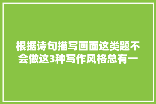 根据诗句描写画面这类题不会做这3种写作风格总有一种适合你