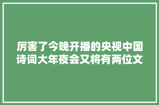 厉害了今晚开播的央视中国诗词大年夜会又将有两位文来初中学子亮相