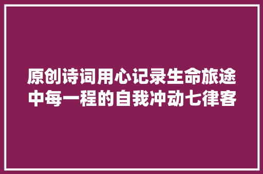 原创诗词用心记录生命旅途中每一程的自我冲动七律客寄仙桃