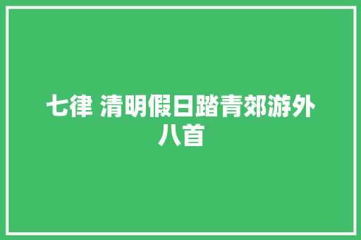 七律 清明假日踏青郊游外八首