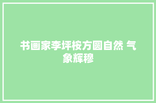 书画家李坪桉方圆自然 气象辉穆