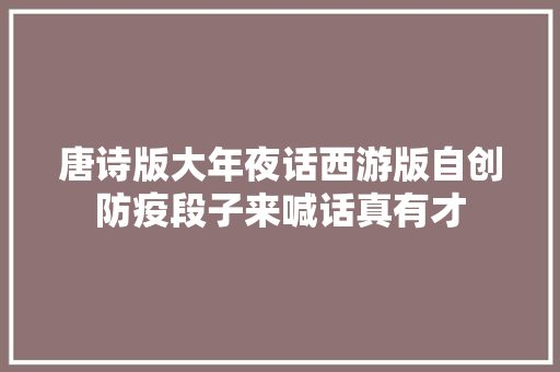 唐诗版大年夜话西游版自创防疫段子来喊话真有才