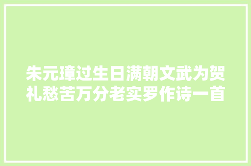 朱元璋过生日满朝文武为贺礼愁苦万分老实罗作诗一首轻松搞定