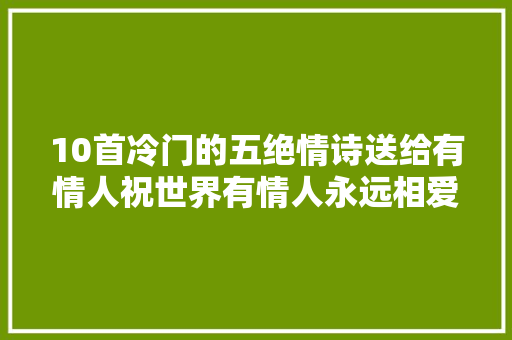 10首冷门的五绝情诗送给有情人祝世界有情人永远相爱幸福绵长